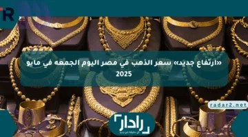 «ارتفاع جديد» سعر الذهب في مصر اليوم الجمعة في مايو 2025
